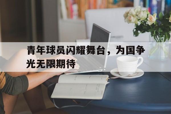 青年球员闪耀舞台,为国争光无限期待