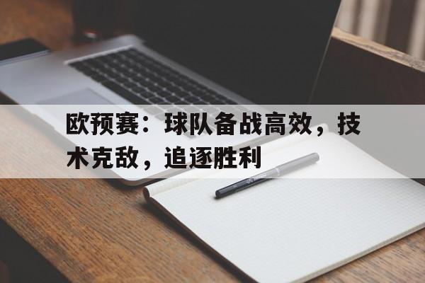 欧预赛:球队备战高效,技术克敌,追逐胜利的简单介绍 欧预赛:球队备战高效,技术克敌,追逐胜利的简单介绍