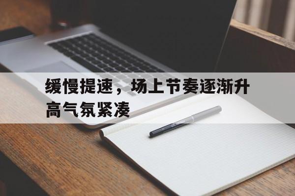 关于缓慢提速,场上节奏逐渐升高气氛紧凑的信息