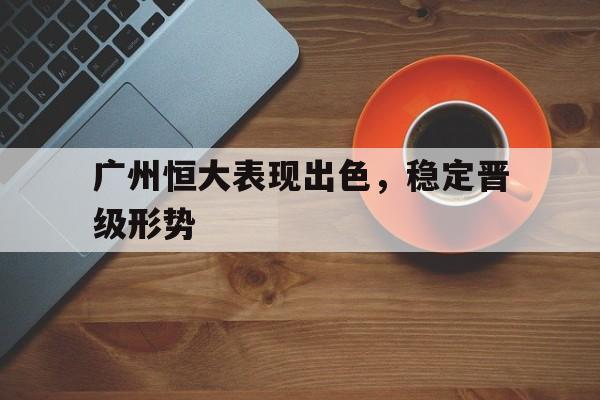 关于广州恒大表现出色，稳定晋级形势的信息