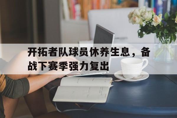 开拓者队球员休养生息，备战下赛季强力复出的简单介绍