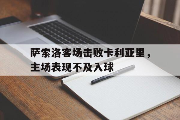 关于萨索洛客场击败卡利亚里，主场表现不及入球的信息