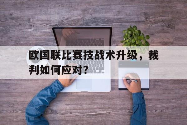 欧国联比赛技战术升级,裁判如何应对?的简单介绍