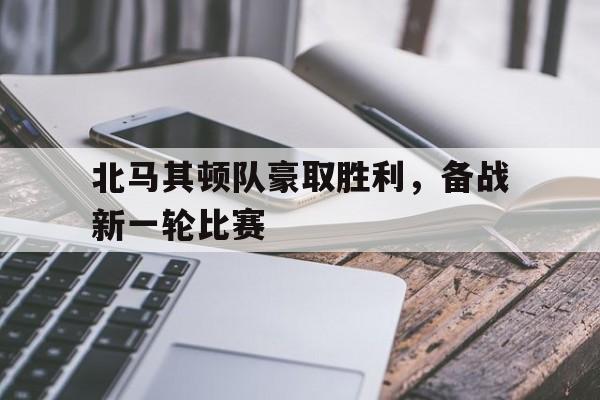 北马其顿队豪取胜利，备战新一轮比赛的简单介绍