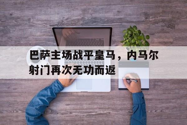 巴萨主场战平皇马，内马尔射门再次无功而返