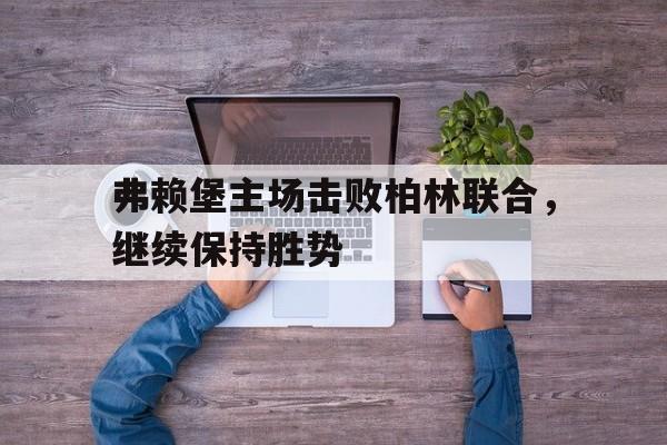 关于弗赖堡主场击败柏林联合，继续保持胜势的信息