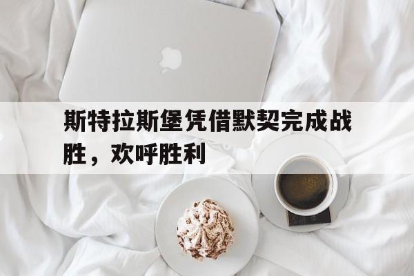 斯特拉斯堡凭借默契完成战胜，欢呼胜利的简单介绍