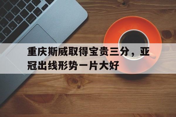 包含重庆斯威取得宝贵三分,亚冠出线形势一片大好的词条