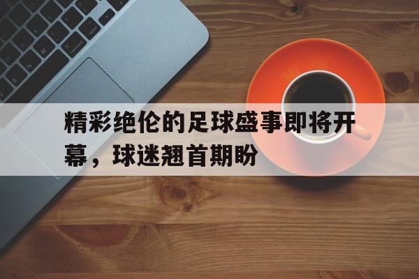 关于精彩绝伦的足球盛事即将开幕，球迷翘首期盼的信息