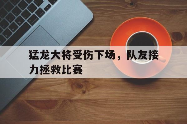包含猛龙大将受伤下场,队友接力拯救比赛的词条