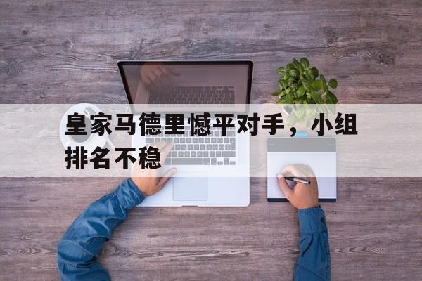 关于皇家马德里憾平对手,小组排名不稳的信息