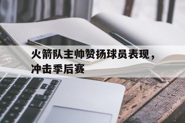 火箭队主帅赞扬球员表现,冲击季后赛