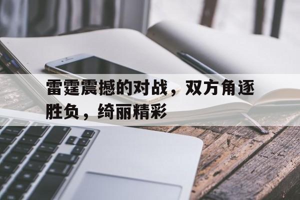 包含雷霆震撼的对战,双方角逐胜负,绮丽精彩的词条