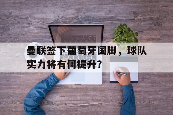 曼联签下葡萄牙国脚,球队实力将有何提升?的简单介绍