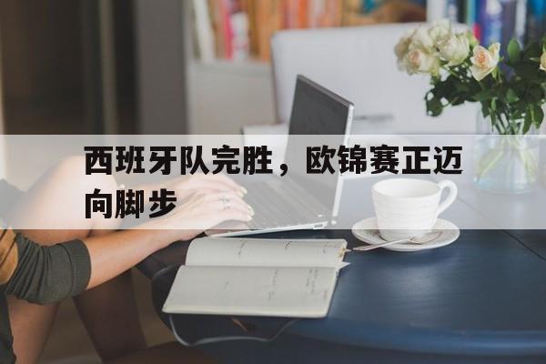 关于西班牙队完胜，欧锦赛正迈向脚步的信息