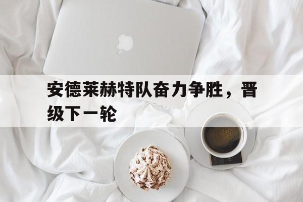 关于安德莱赫特队奋力争胜,晋级下一轮的信息