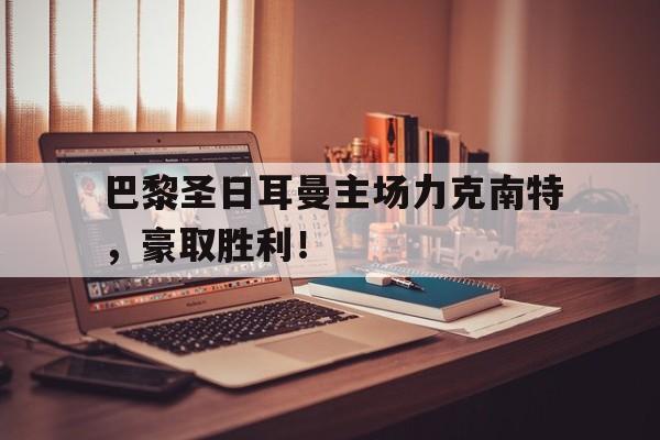 关于巴黎圣日耳曼主场力克南特，豪取胜利！的信息