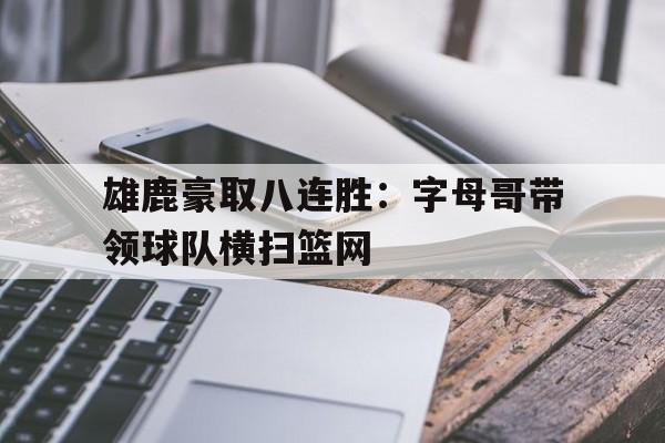 雄鹿豪取八连胜:字母哥带领球队横扫篮网的简单介绍 雄鹿豪取八连胜:字母哥带领球队横扫篮网的简单介绍