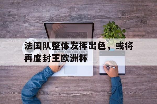 包含法国队整体发挥出色,或将再度封王欧洲杯的词条