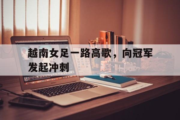 越南女足一路高歌，向冠军发起冲刺