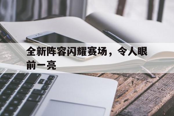 全新阵容闪耀赛场，令人眼前一亮的简单介绍