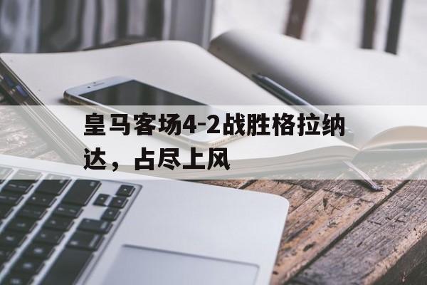 皇马客场4-2战胜格拉纳达,占尽上风的简单介绍