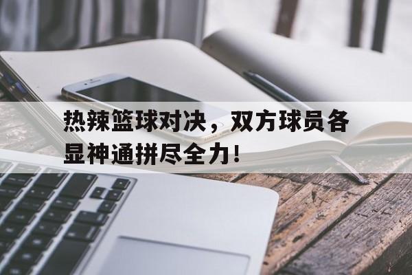 关于热辣篮球对决,双方球员各显神通拼尽全力!的信息 关于热辣篮球对决,双方球员各显神通拼尽全力!的信息
