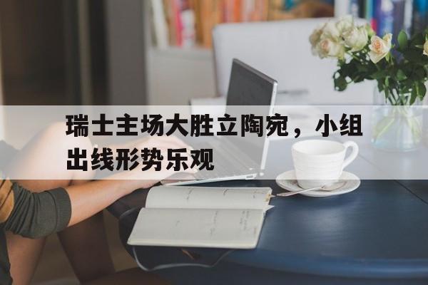 包含瑞士主场大胜立陶宛,小组出线形势乐观的词条 包含瑞士主场大胜立陶宛,小组出线形势乐观的词条