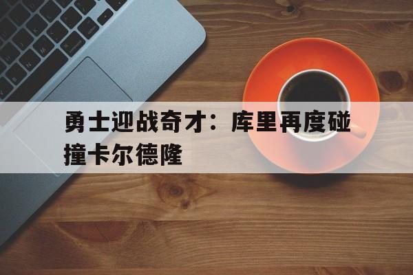 勇士迎战奇才：库里再度碰撞卡尔德隆的简单介绍
