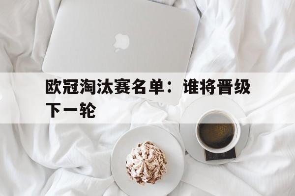 欧冠淘汰赛名单:谁将晋级下一轮