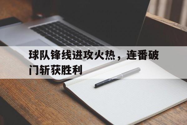球队锋线进攻火热,连番破门斩获胜利的简单介绍