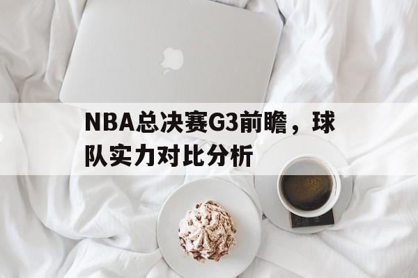 NBA总决赛G3前瞻，球队实力对比分析的简单介绍