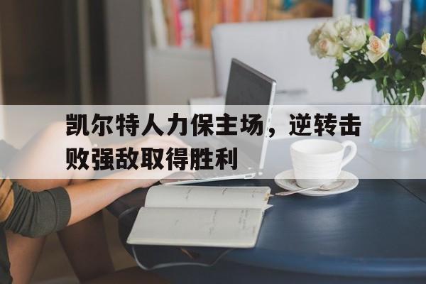 关于凯尔特人力保主场，逆转击败强敌取得胜利的信息