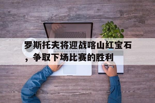 包含罗斯托夫将迎战喀山红宝石,争取下场比赛的胜利的词条