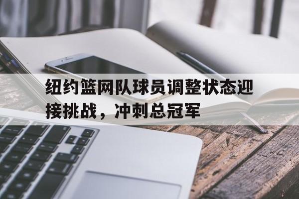 纽约篮网队球员调整状态迎接挑战，冲刺总冠军的简单介绍