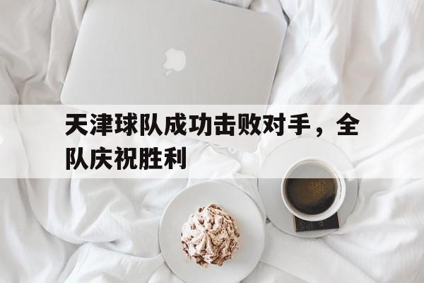 天津球队成功击败对手，全队庆祝胜利