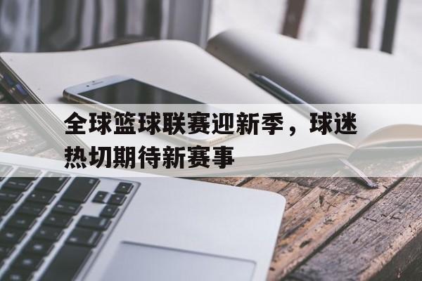 关于全球篮球联赛迎新季，球迷热切期待新赛事的信息