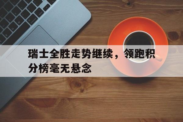 瑞士全胜走势继续，领跑积分榜毫无悬念的简单介绍