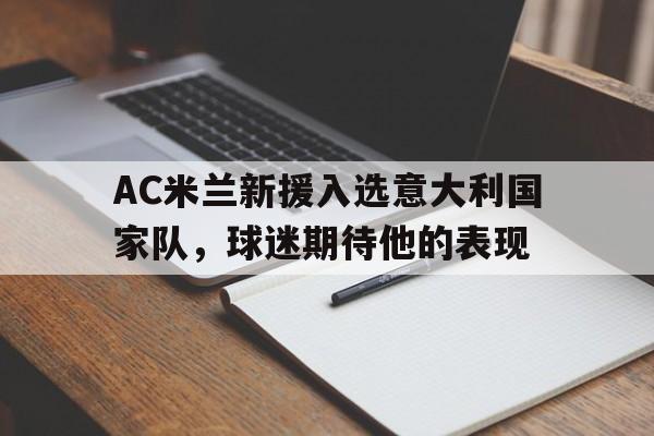 AC米兰新援入选意大利国家队，球迷期待他的表现的简单介绍