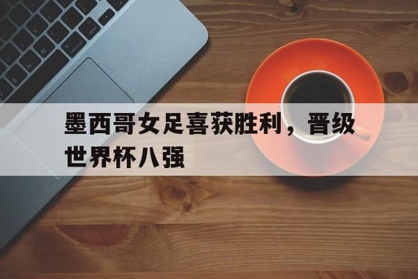 墨西哥女足喜获胜利,晋级世界杯八强