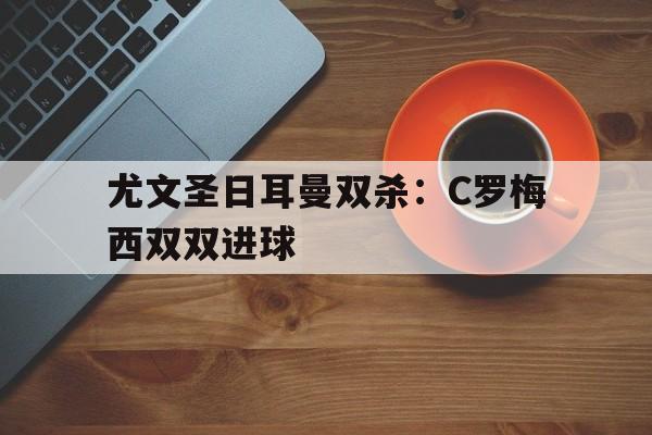 尤文圣日耳曼双杀：C罗梅西双双进球