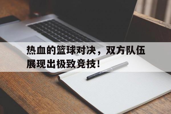 包含热血的篮球对决,双方队伍展现出极致竞技!的词条