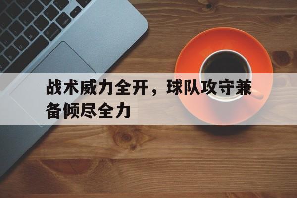 战术威力全开,球队攻守兼备倾尽全力的简单介绍