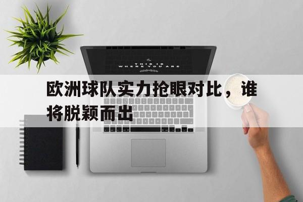 关于欧洲球队实力抢眼对比,谁将脱颖而出的信息
