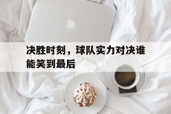决胜时刻，球队实力对决谁能笑到最后