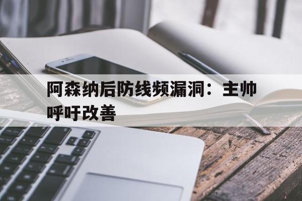阿森纳后防线频漏洞:主帅呼吁改善的简单介绍