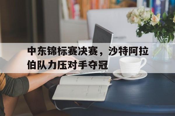 中东锦标赛决赛，沙特阿拉伯队力压对手夺冠