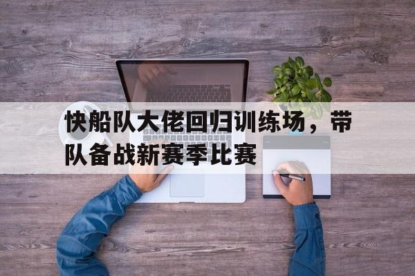 关于快船队大佬回归训练场，带队备战新赛季比赛的信息