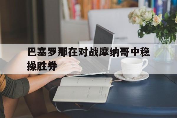关于巴塞罗那在对战摩纳哥中稳操胜券的信息