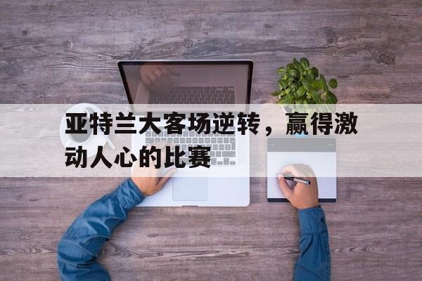 亚特兰大客场逆转，赢得激动人心的比赛的简单介绍